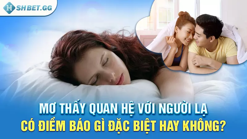 Giải thích cụ thể về giấc mơ thấy quan hệ với người lạ 4 Mơ thấy quan hệ với người lạ có điềm báo gì đặc biệt hay không?